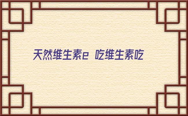 天然维生素e 吃维生素吃出肝衰竭，这2种维生素，千万别超量补！